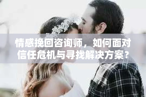 情感挽回咨询师,如何面对信任危机与寻找解决方案? 情感挽回咨询师,如何面对信任危机与寻找解决方案?