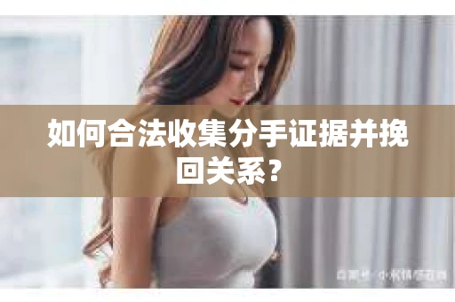 如何合法收集分手证据并挽回关系? 如何合法收集分手证据并挽回关系?