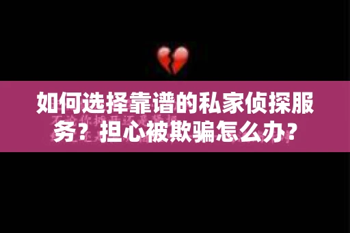 如何选择靠谱的私家侦探服务？担心被欺骗怎么办？