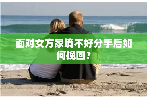 面对女方家境不好分手后如何挽回？