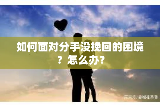 如何面对分手没挽回的困境？怎么办？