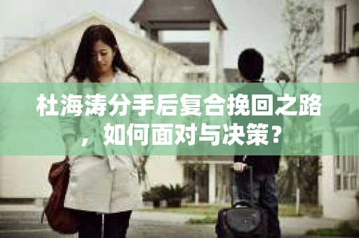 杜海涛分手后复合挽回之路,如何面对与决策? 杜海涛分手后复合挽回之路,如何面对与决策?