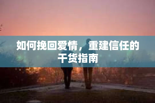 如何挽回爱情，重建信任的干货指南