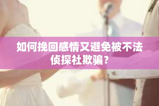 如何挽回感情又避免被不法侦探社欺骗？