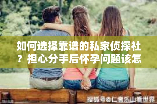 如何选择靠谱的私家侦探社?担心分手后怀孕问题该怎么办? 如何选择靠谱的私家侦探社?担心分手后怀孕问题该怎么办?