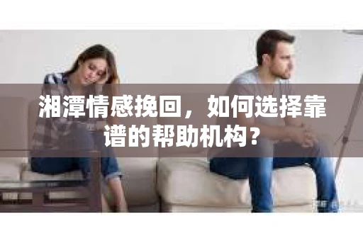 湘潭情感挽回,如何选择靠谱的帮助机构? 湘潭情感挽回,如何选择靠谱的帮助机构?