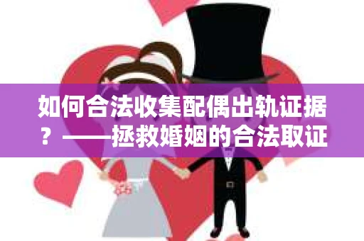如何合法收集配偶出轨证据？——拯救婚姻的合法取证记