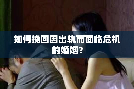 如何挽回因出轨而面临危机的婚姻？