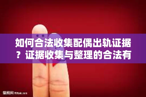 如何合法收集配偶出轨证据？证据收集与整理的合法有效策略