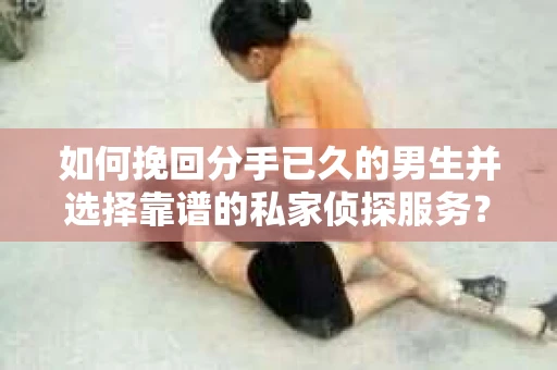 如何挽回分手已久的男生并选择靠谱的私家侦探服务？