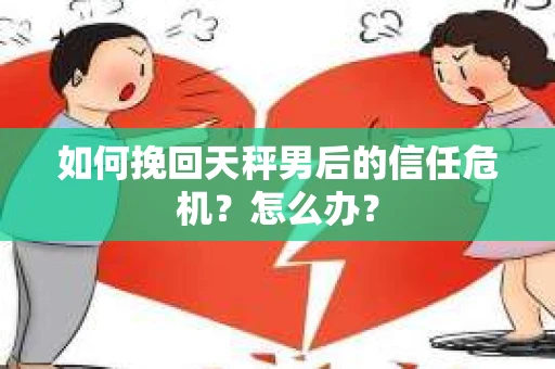 如何挽回天秤男后的信任危机？怎么办？