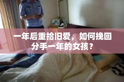 一年后重拾旧爱，如何挽回分手一年的女孩？
