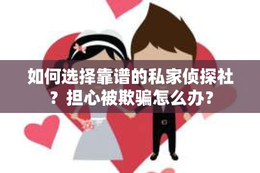 如何选择靠谱的私家侦探社？担心被欺骗怎么办？