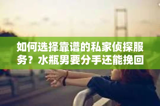 如何选择靠谱的私家侦探服务?水瓶男要分手还能挽回吗? 如何选择靠谱的私家侦探服务?水瓶男要分手还能挽回吗?