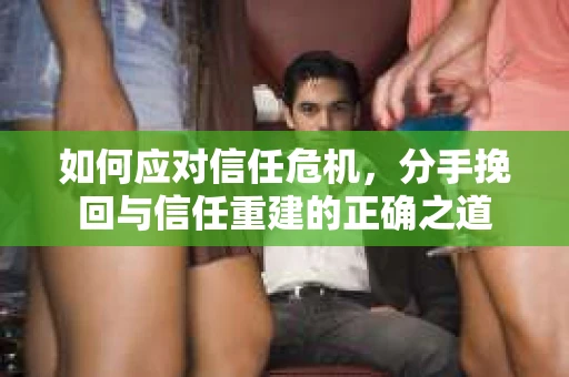 如何应对信任危机，分手挽回与信任重建的正确之道