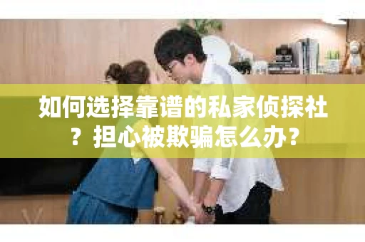 如何选择靠谱的私家侦探社？担心被欺骗怎么办？