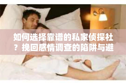 如何选择靠谱的私家侦探社？挽回感情调查的陷阱与避坑指南