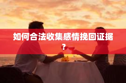 如何合法收集感情挽回证据？
