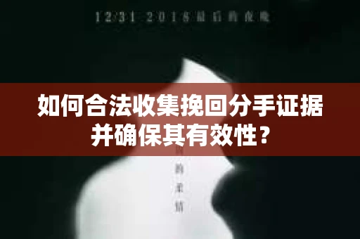 如何合法收集挽回分手证据并确保其有效性？