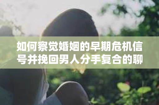 如何察觉婚姻的早期危机信号并挽回男人分手复合的聊天技巧？