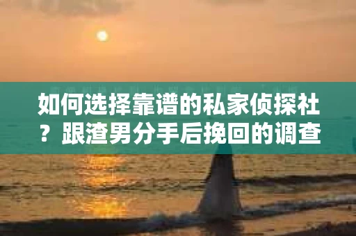 如何选择靠谱的私家侦探社？跟渣男分手后挽回的调查服务怎么办？
