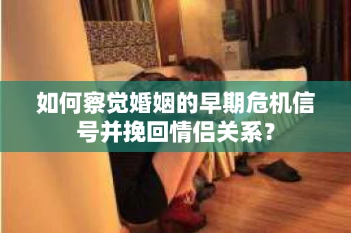如何察觉婚姻的早期危机信号并挽回情侣关系？