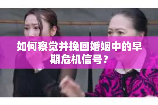 如何察觉并挽回婚姻中的早期危机信号？