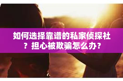 如何选择靠谱的私家侦探社?担心被欺骗怎么办? 如何选择靠谱的私家侦探社?担心被欺骗怎么办?