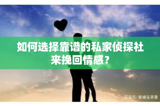 如何选择靠谱的私家侦探社来挽回情感? 如何选择靠谱的私家侦探社来挽回情感?