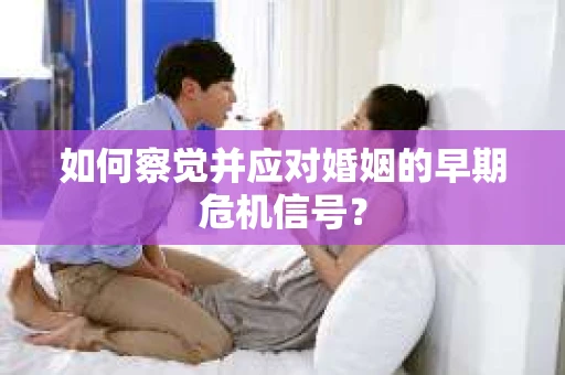 如何察觉并应对婚姻的早期危机信号? 如何察觉并应对婚姻的早期危机信号?