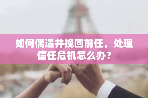 如何偶遇并挽回前任，处理信任危机怎么办？