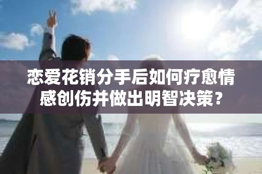 恋爱花销分手后如何疗愈情感创伤并做出明智决策？