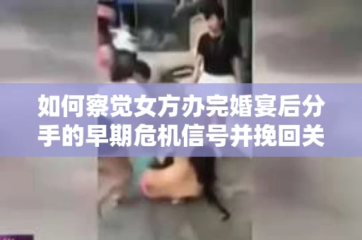 如何察觉女方办完婚宴后分手的早期危机信号并挽回关系？
