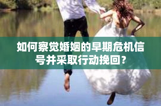 如何察觉婚姻的早期危机信号并采取行动挽回？