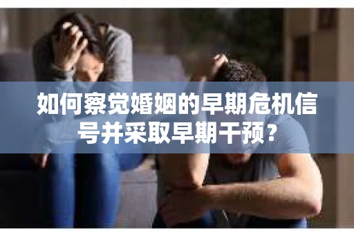 如何察觉婚姻的早期危机信号并采取早期干预? 如何察觉婚姻的早期危机信号并采取早期干预?