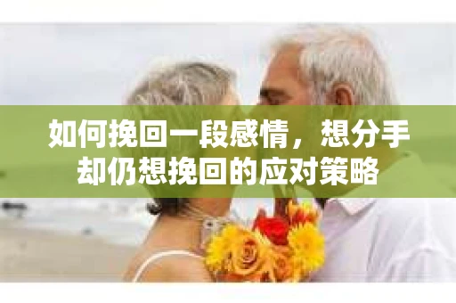如何挽回一段感情，想分手却仍想挽回的应对策略
