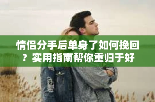 情侣分手后单身了如何挽回?实用指南帮你重归于好 情侣分手后单身了如何挽回?实用指南帮你重归于好