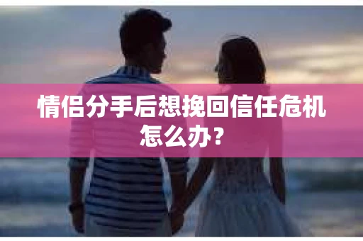 情侣分手后想挽回信任危机怎么办? 情侣分手后想挽回信任危机怎么办?