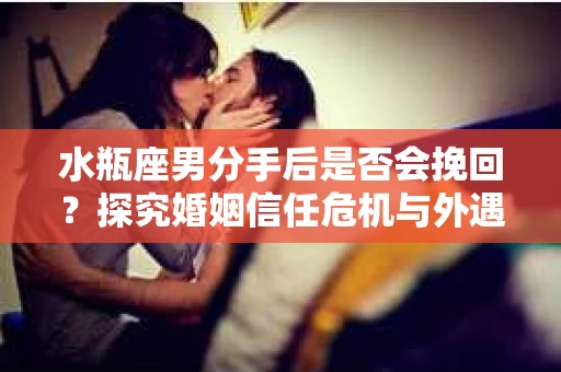 水瓶座男分手后是否会挽回？探究婚姻信任危机与外遇嫌疑的应对策略