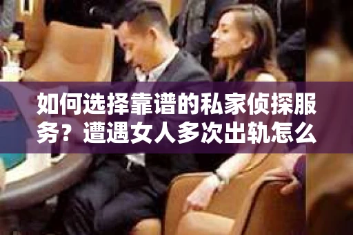 如何选择靠谱的私家侦探服务？遭遇女人多次出轨怎么办？