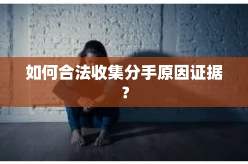 如何合法收集分手原因证据? 如何合法收集分手原因证据?
