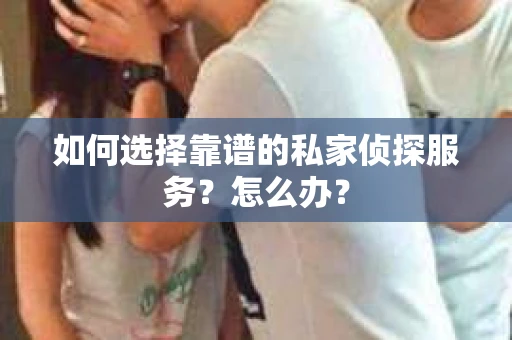 如何选择靠谱的私家侦探服务？怎么办？
