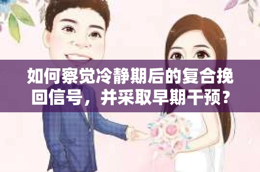 如何察觉冷静期后的复合挽回信号，并采取早期干预？