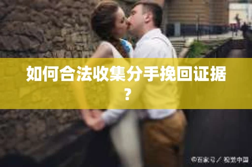 如何合法收集分手挽回证据？