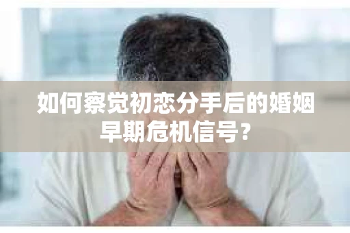 如何察觉初恋分手后的婚姻早期危机信号？