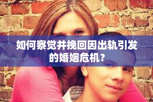 如何察觉并挽回因出轨引发的婚姻危机? 如何察觉并挽回因出轨引发的婚姻危机?
