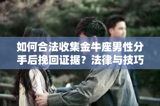 如何合法收集金牛座男性分手后挽回证据?法律与技巧的双重指导 如何合法收集金牛座男性分手后挽回证据?法律与技巧的双重指导