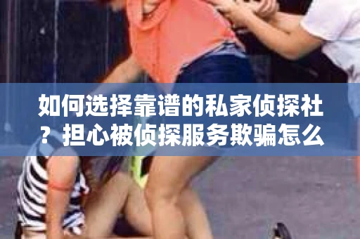 如何选择靠谱的私家侦探社？担心被侦探服务欺骗怎么办？