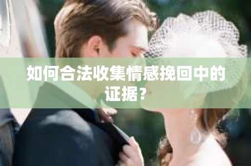 如何合法收集情感挽回中的证据？
