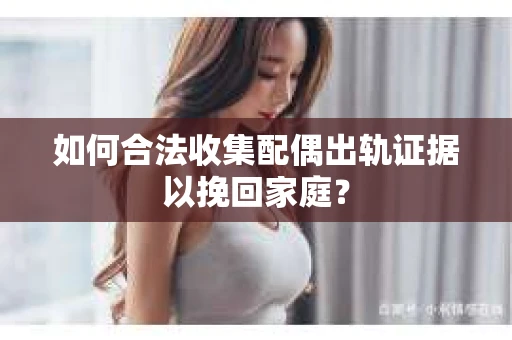 如何合法收集配偶出轨证据以挽回家庭？